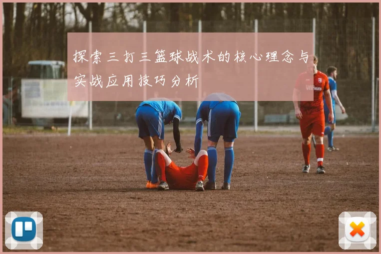 探索三打三篮球战术的核心理念与实战应用技巧分析