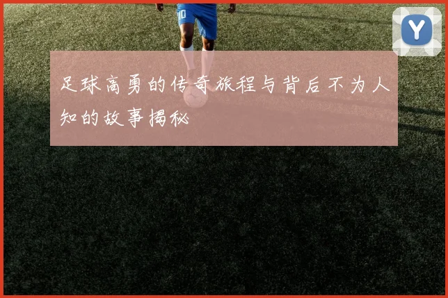 足球高勇的传奇旅程与背后不为人知的故事揭秘