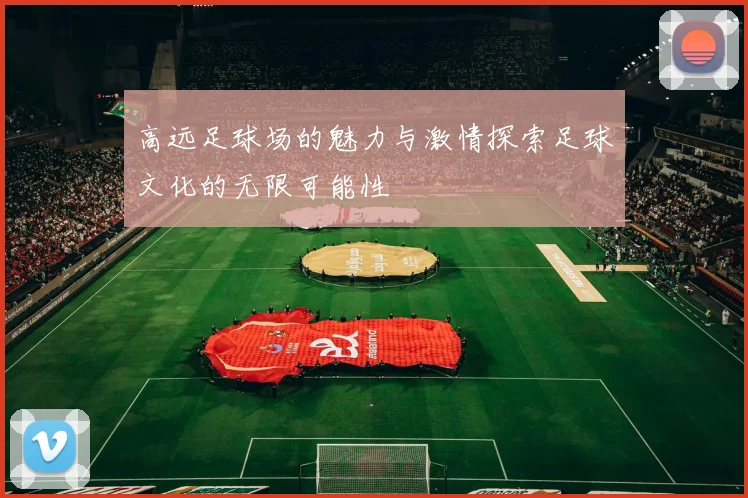 高远足球场的魅力与激情探索足球文化的无限可能性