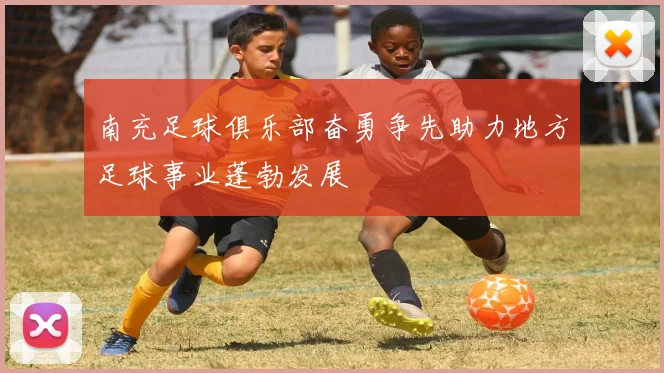 南充足球俱乐部奋勇争先助力地方足球事业蓬勃发展