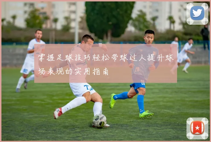 掌握足球技巧轻松带球过人提升球场表现的实用指南