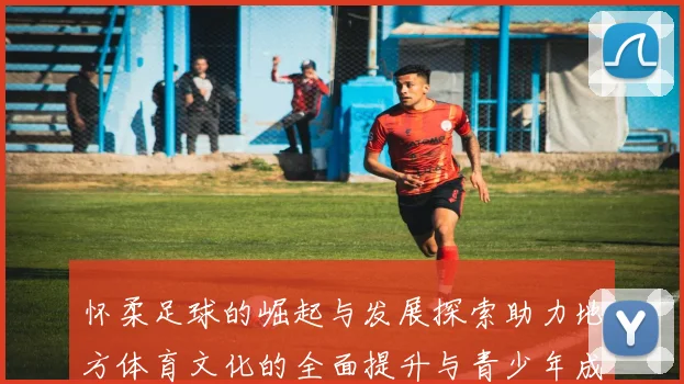 怀柔足球的崛起与发展探索助力地方体育文化的全面提升与青少年成长