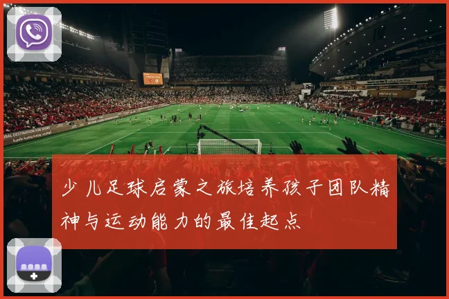 少儿足球启蒙之旅培养孩子团队精神与运动能力的最佳起点