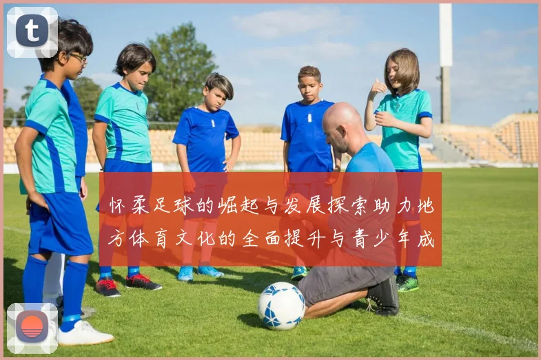 怀柔足球的崛起与发展探索助力地方体育文化的全面提升与青少年成长