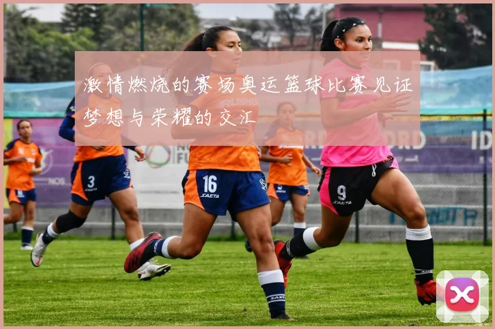 激情燃烧的赛场奥运篮球比赛见证梦想与荣耀的交汇