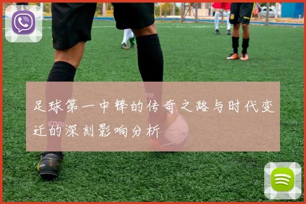 足球第一中锋的传奇之路与时代变迁的深刻影响分析