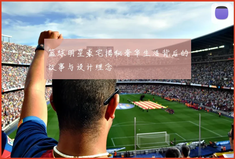 篮球明星豪宅揭秘奢华生活背后的故事与设计理念