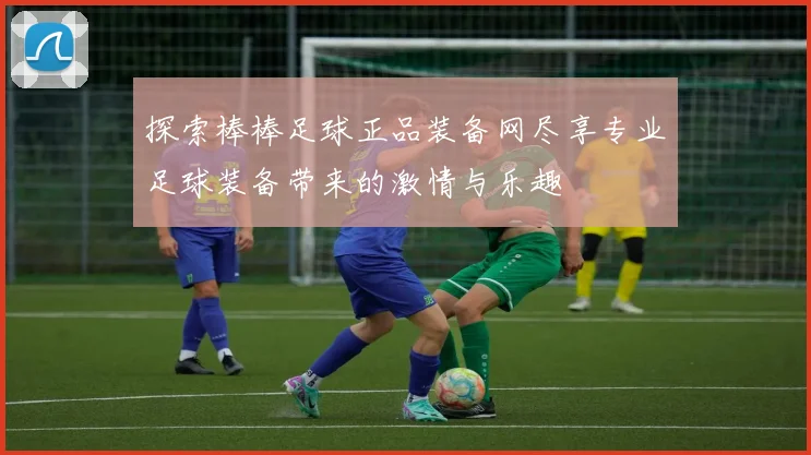 探索棒棒足球正品装备网尽享专业足球装备带来的激情与乐趣
