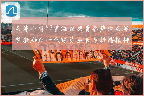 足球小将83重温经典青春热血足球梦激励新一代球员成长与拼搏精神