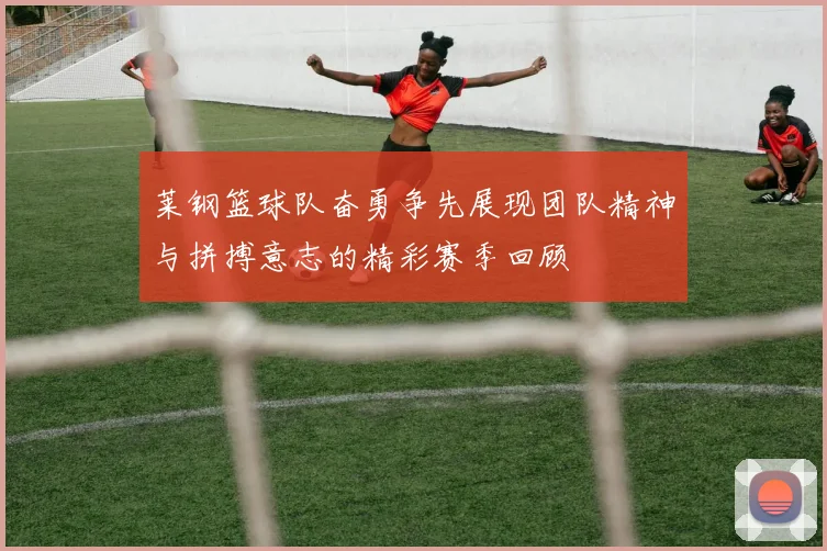 莱钢篮球队奋勇争先展现团队精神与拼搏意志的精彩赛季回顾
