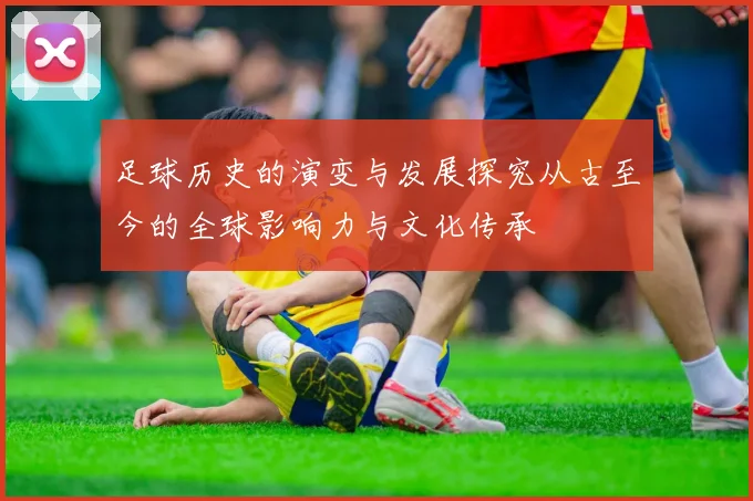 足球历史的演变与发展探究从古至今的全球影响力与文化传承