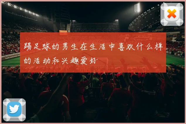 踢足球的男生在生活中喜欢什么样的活动和兴趣爱好